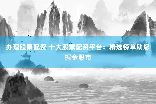 办理股票配资 十大股票配资平台：精选榜单助您掘金股市