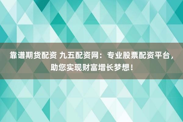 靠谱期货配资 九五配资网：专业股票配资平台，助您实现财富增长梦想！