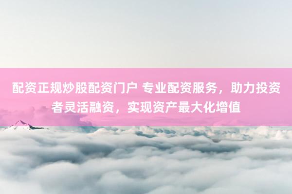 配资正规炒股配资门户 专业配资服务，助力投资者灵活融资，实现资产最大化增值