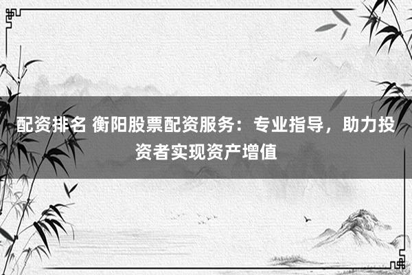 配资排名 衡阳股票配资服务：专业指导，助力投资者实现资产增值