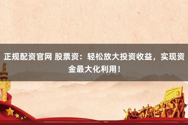 正规配资官网 股票资：轻松放大投资收益，实现资金最大化利用！