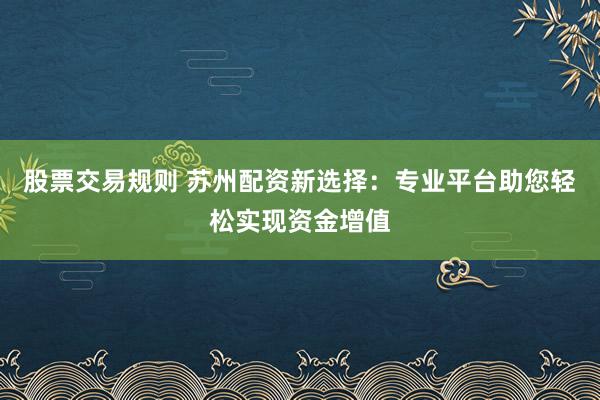 股票交易规则 苏州配资新选择：专业平台助您轻松实现资金增值