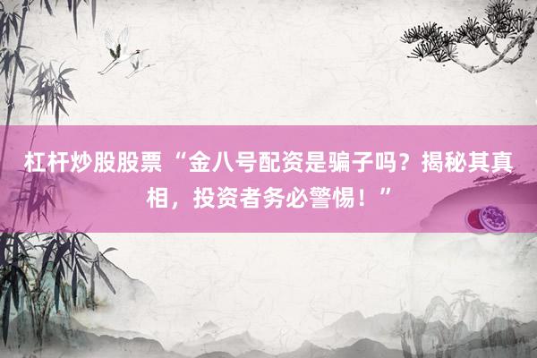 杠杆炒股股票 “金八号配资是骗子吗？揭秘其真相，投资者务必警惕！”