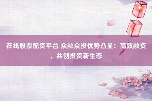 在线股票配资平台 众融众投优势凸显：高效融资，共创投资新生态