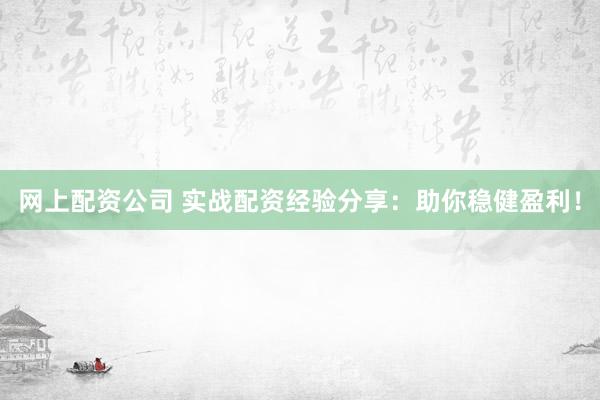 网上配资公司 实战配资经验分享：助你稳健盈利！