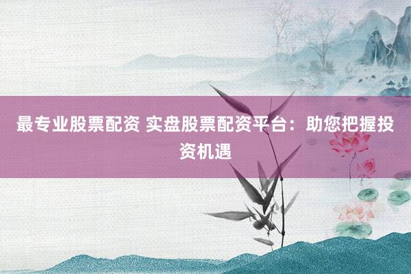 最专业股票配资 实盘股票配资平台：助您把握投资机遇