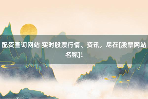 配资查询网站 实时股票行情、资讯，尽在[股票网站名称]！