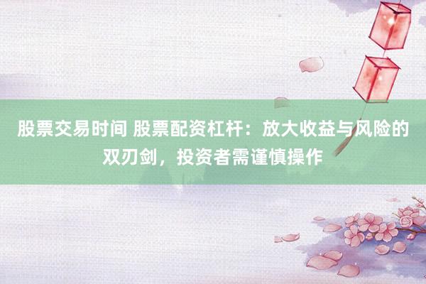 股票交易时间 股票配资杠杆：放大收益与风险的双刃剑，投资者需谨慎操作