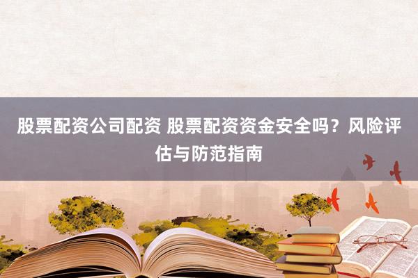 股票配资公司配资 股票配资资金安全吗？风险评估与防范指南