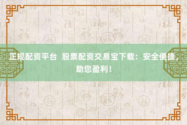 正规配资平台  股票配资交易宝下载：安全便捷，助您盈利！