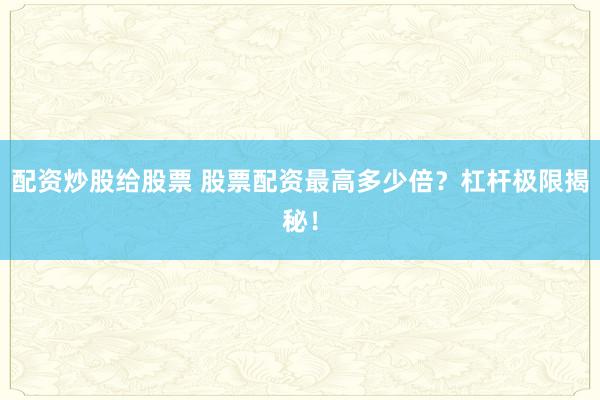 配资炒股给股票 股票配资最高多少倍？杠杆极限揭秘！
