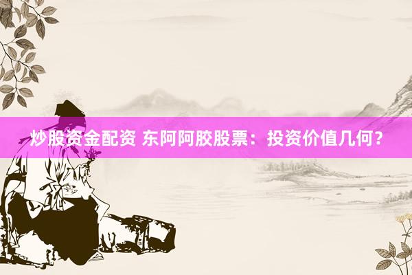 炒股资金配资 东阿阿胶股票：投资价值几何？
