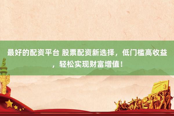 最好的配资平台 股票配资新选择，低门槛高收益，轻松实现财富增值！