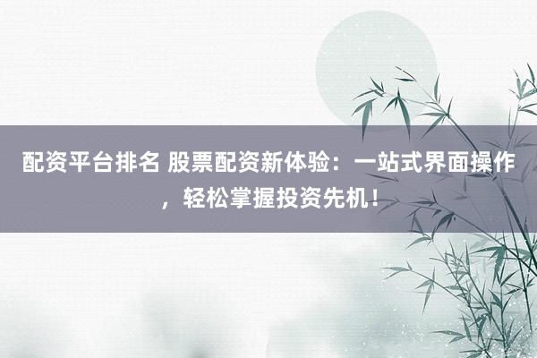 配资平台排名 股票配资新体验：一站式界面操作，轻松掌握投资先机！