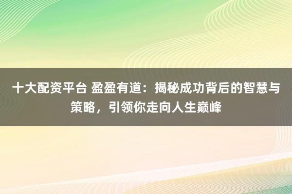 十大配资平台 盈盈有道：揭秘成功背后的智慧与策略，引领你走向人生巅峰
