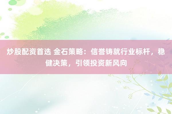炒股配资首选 金石策略：信誉铸就行业标杆，稳健决策，引领投资新风向