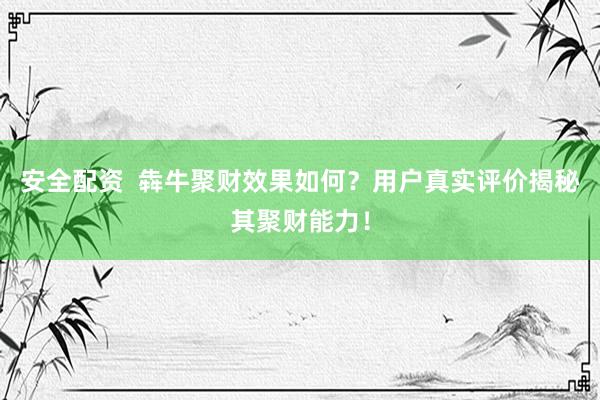 安全配资  犇牛聚财效果如何？用户真实评价揭秘其聚财能力！