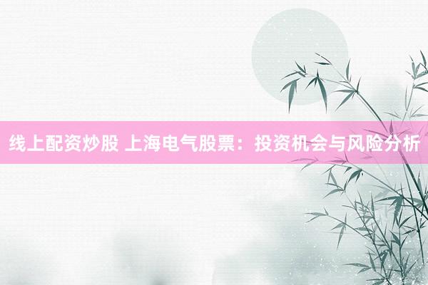 线上配资炒股 上海电气股票：投资机会与风险分析
