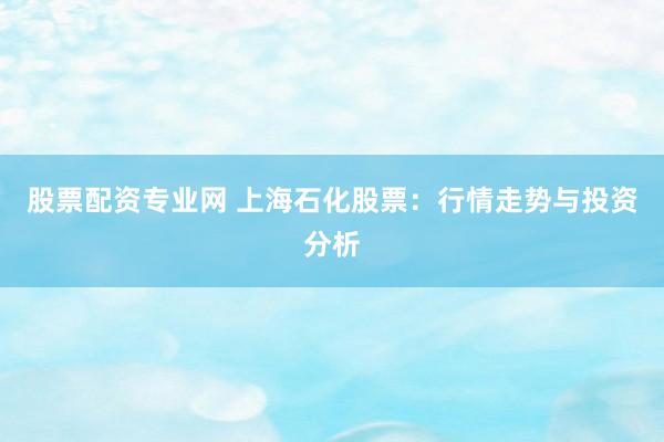 股票配资专业网 上海石化股票：行情走势与投资分析
