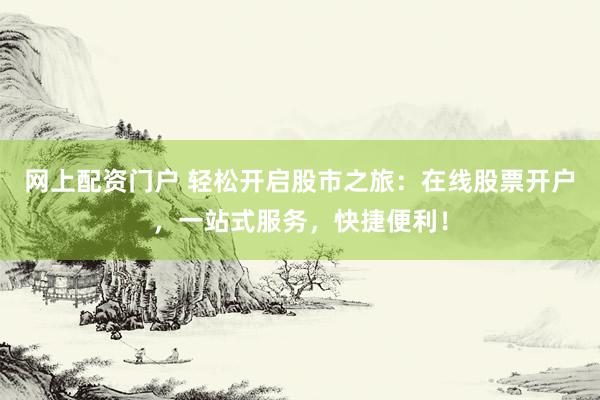 网上配资门户 轻松开启股市之旅：在线股票开户，一站式服务，快捷便利！