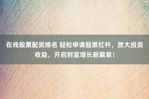 在线股票配资排名 轻松申请股票杠杆，放大投资收益，开启财富增长新篇章！