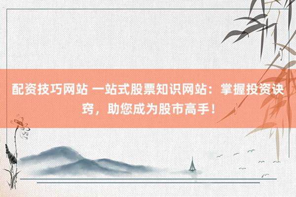 配资技巧网站 一站式股票知识网站：掌握投资诀窍，助您成为股市高手！
