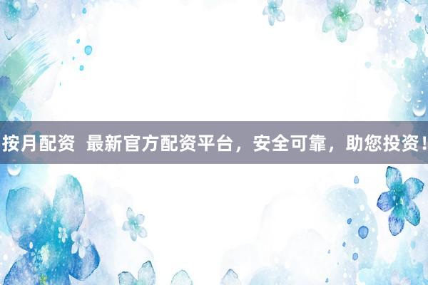 按月配资  最新官方配资平台，安全可靠，助您投资！