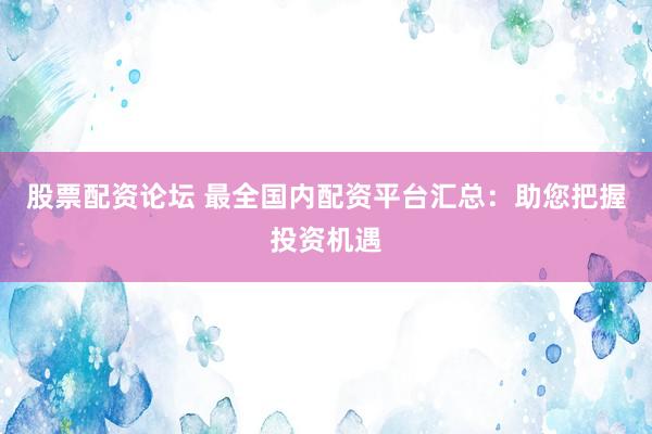 股票配资论坛 最全国内配资平台汇总：助您把握投资机遇
