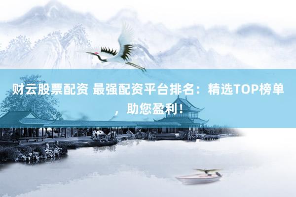 财云股票配资 最强配资平台排名：精选TOP榜单，助您盈利！