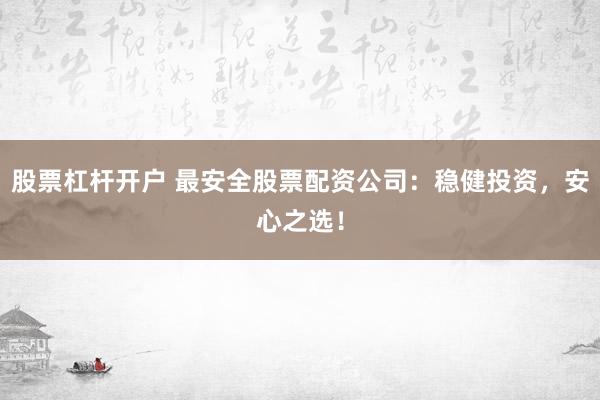 股票杠杆开户 最安全股票配资公司：稳健投资，安心之选！