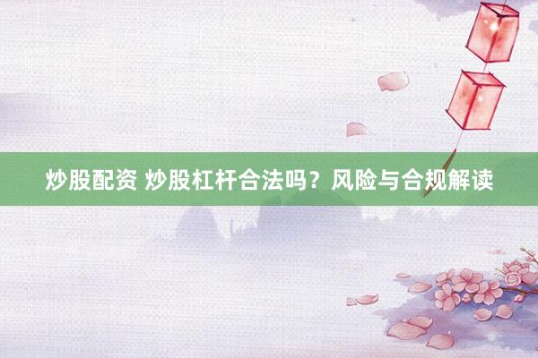 炒股配资 炒股杠杆合法吗？风险与合规解读