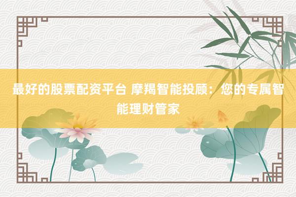 最好的股票配资平台 摩羯智能投顾：您的专属智能理财管家