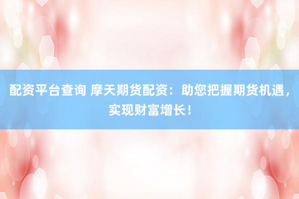 配资平台查询 摩天期货配资：助您把握期货机遇，实现财富增长！