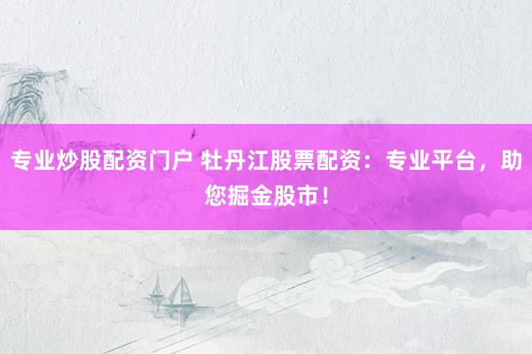专业炒股配资门户 牡丹江股票配资：专业平台，助您掘金股市！