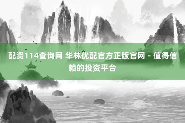 配资114查询网 华林优配官方正版官网 - 值得信赖的投资平台