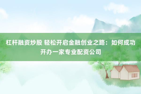 杠杆融资炒股 轻松开启金融创业之路：如何成功开办一家专业配资公司