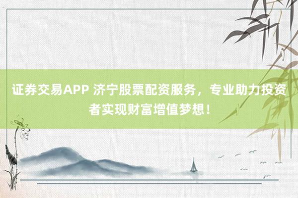证券交易APP 济宁股票配资服务，专业助力投资者实现财富增值梦想！
