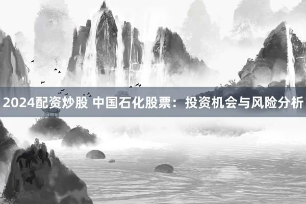 2024配资炒股 中国石化股票：投资机会与风险分析