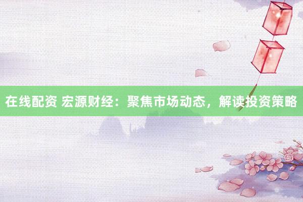 在线配资 宏源财经：聚焦市场动态，解读投资策略