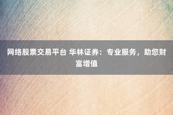 网络股票交易平台 华林证券：专业服务，助您财富增值
