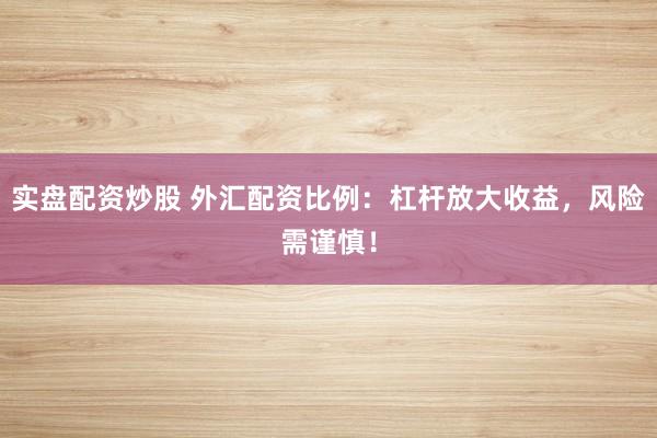 实盘配资炒股 外汇配资比例：杠杆放大收益，风险需谨慎！