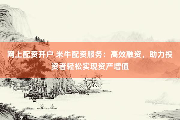 网上配资开户 米牛配资服务：高效融资，助力投资者轻松实现资产增值