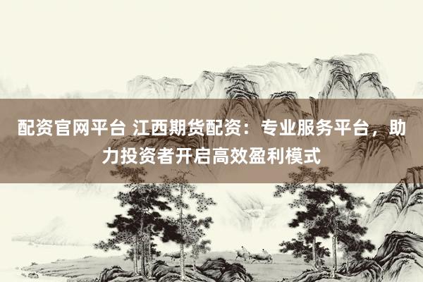 配资官网平台 江西期货配资：专业服务平台，助力投资者开启高效盈利模式