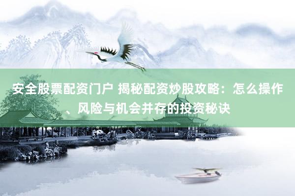 安全股票配资门户 揭秘配资炒股攻略：怎么操作、风险与机会并存的投资秘诀
