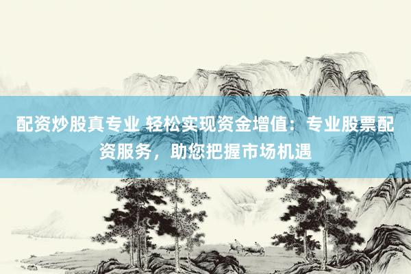 配资炒股真专业 轻松实现资金增值：专业股票配资服务，助您把握市场机遇