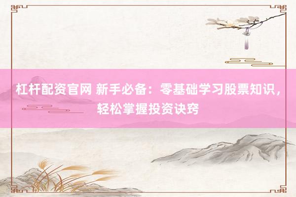 杠杆配资官网 新手必备：零基础学习股票知识，轻松掌握投资诀窍