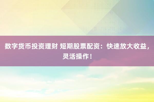 数字货币投资理财 短期股票配资：快速放大收益，灵活操作！