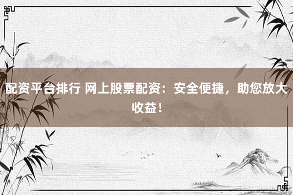 配资平台排行 网上股票配资：安全便捷，助您放大收益！