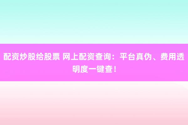 配资炒股给股票 网上配资查询：平台真伪、费用透明度一键查！