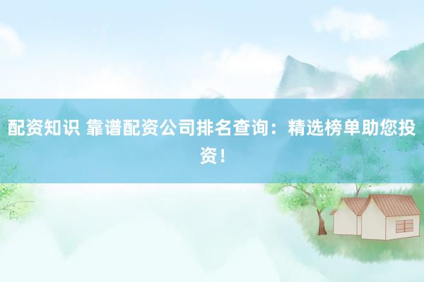 配资知识 靠谱配资公司排名查询：精选榜单助您投资！